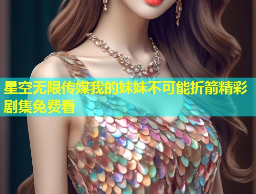 星空无限传媒我的妹妹不可能折箭精彩剧集免费看  第2张