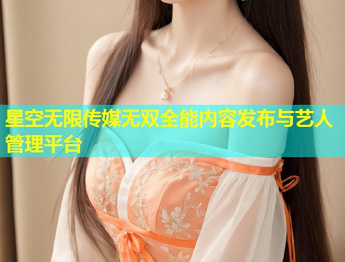 星空无限传媒无双全能内容发布与艺人管理平台  第1张