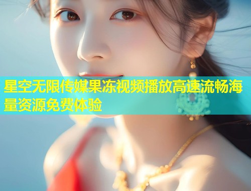 星空无限传媒果冻视频播放高速流畅海量资源免费体验  第2张