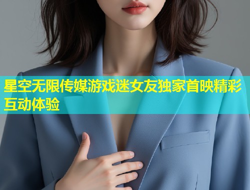 星空无限传媒游戏迷女友独家首映精彩互动体验  第1张