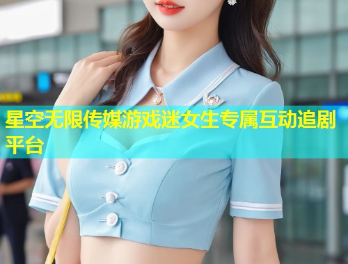 星空无限传媒游戏迷女生专属互动追剧平台  第1张