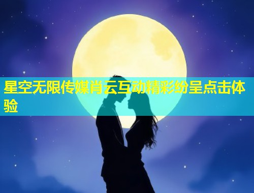 星空无限传媒肖云互动精彩纷呈点击体验  第1张