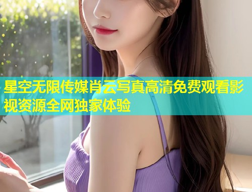 星空无限传媒肖云写真高清免费观看影视资源全网独家体验  第1张