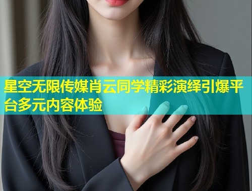 星空无限传媒肖云同学精彩演绎引爆平台多元内容体验  第1张