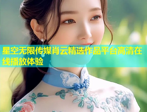 星空无限传媒肖云精选作品平台高清在线播放体验  第1张