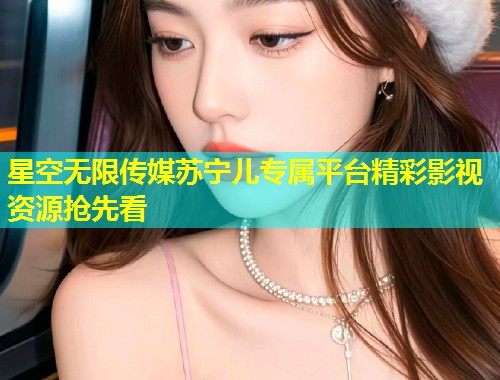 星空无限传媒苏宁儿专属平台精彩影视资源抢先看  第1张