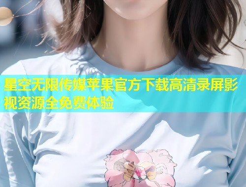 星空无限传媒苹果官方下载高清录屏影视资源全免费体验  第1张