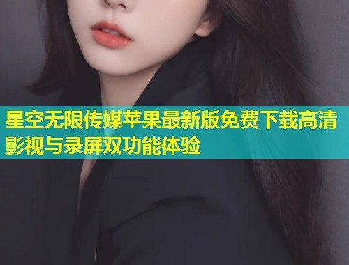星空无限传媒苹果最新版免费下载高清影视与录屏双功能体验  第1张