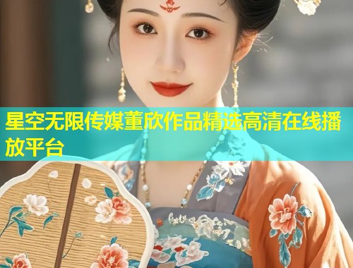 星空无限传媒董欣作品精选高清在线播放平台  第2张