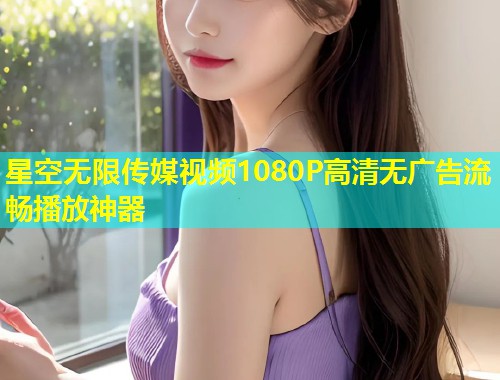 星空无限传媒视频1080P高清无广告流畅播放神器  第1张