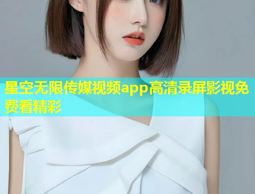 星空无限传媒视频app高清录屏影视免费看精彩  第1张