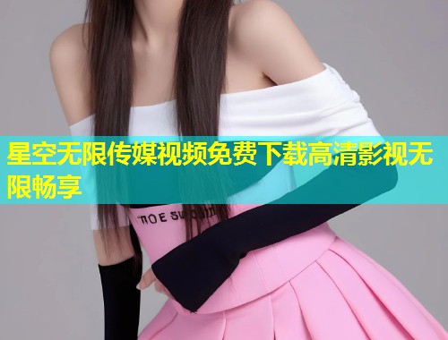 星空无限传媒视频免费下载高清影视无限畅享  第1张