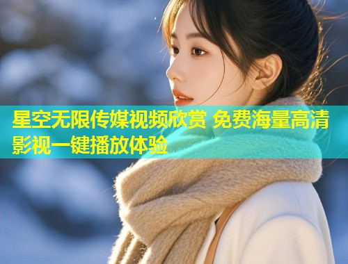 星空无限传媒视频欣赏 免费海量高清影视一键播放体验  第1张