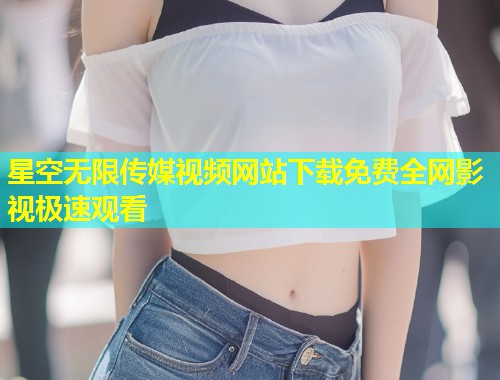 星空无限传媒视频网站下载免费全网影视极速观看  第1张