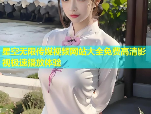 星空无限传媒视频网站大全免费高清影视极速播放体验  第1张