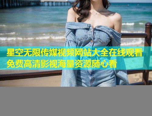 星空无限传媒视频网站大全在线观看 免费高清影视海量资源随心看  第1张