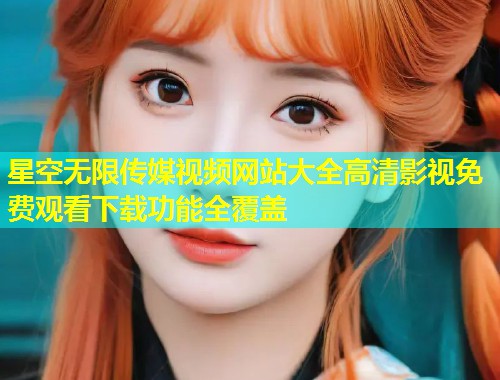 星空无限传媒视频网站大全高清影视免费观看下载功能全覆盖  第1张