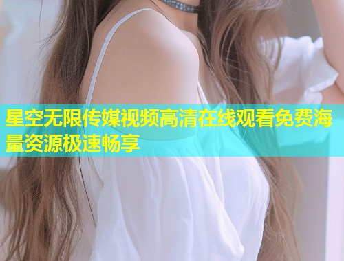 星空无限传媒视频高清在线观看免费海量资源极速畅享  第1张