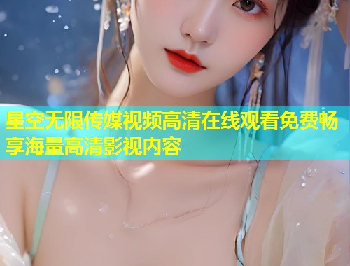 星空无限传媒视频高清在线观看免费畅享海量高清影视内容  第1张