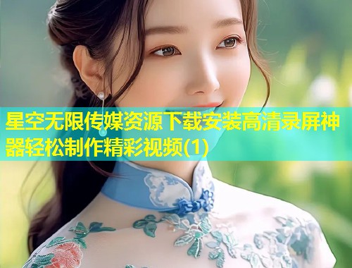 星空无限传媒资源下载安装高清录屏神器轻松制作精彩视频(1)  第1张