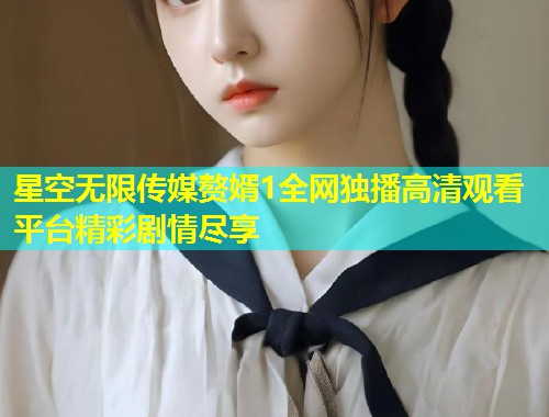 星空无限传媒赘婿1全网独播高清观看平台精彩剧情尽享  第1张