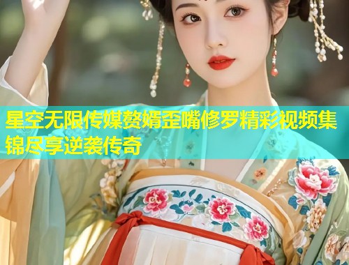 星空无限传媒赘婿歪嘴修罗精彩视频集锦尽享逆袭传奇  第1张