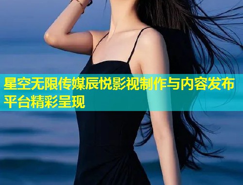 星空无限传媒辰悦影视制作与内容发布平台精彩呈现  第1张