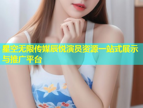 星空无限传媒辰悦演员资源一站式展示与推广平台  第1张