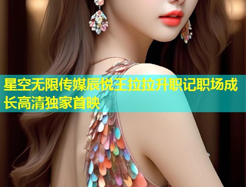 星空无限传媒辰悦王拉拉升职记职场成长高清独家首映  第1张