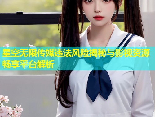 星空无限传媒违法风险揭秘与影视资源畅享平台解析  第1张