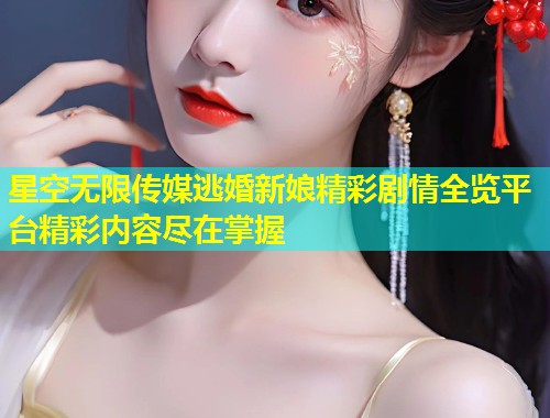 星空无限传媒逃婚新娘精彩剧情全览平台精彩内容尽在掌握  第1张