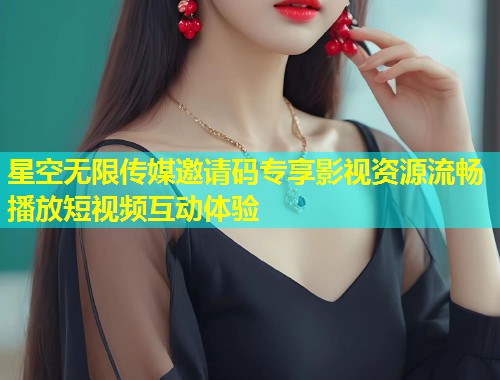 星空无限传媒邀请码专享影视资源流畅播放短视频互动体验  第1张