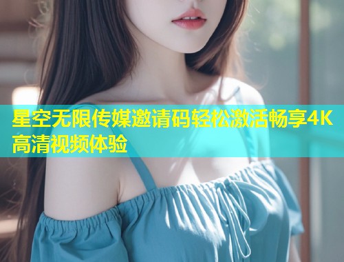 星空无限传媒邀请码轻松激活畅享4K高清视频体验  第1张