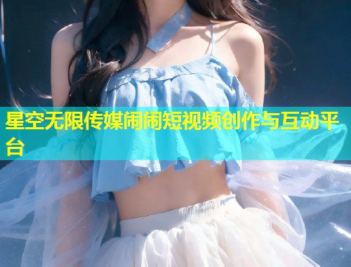 星空无限传媒闹闹短视频创作与互动平台  第1张