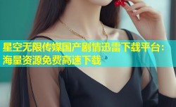 星空无限传媒国产剧情迅雷下载平台：海量资源免费高速下载