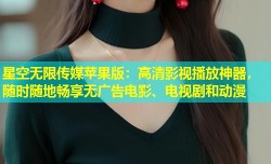 星空无限传媒苹果版：高清影视播放神器，随时随地畅享无广告电影、电视剧和动漫
