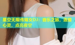 星空无限传媒女DJ：音乐之旅，连接心灵，点亮夜空