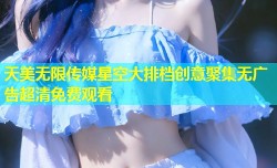 天美无限传媒星空大排档创意聚集无广告超清免费观看