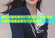 星空无限传媒8007高清无广告影视平台畅享海量资源与个性化推荐