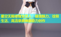 星空无限传媒女艺人：展现魅力，诠释生活，高清录屏神器助力创作