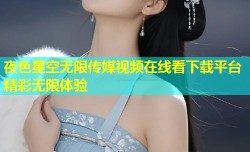 夜色星空无限传媒视频在线看下载平台精彩无限体验