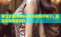 星空无限传媒xk8036拾捌岁种子：极致影视体验平台