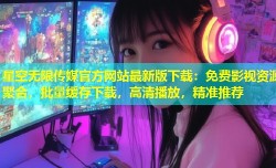 星空无限传媒官方网站最新版下载：免费影视资源聚合，批量缓存下载，高清播放，精准推荐