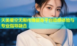 天美星空无限传媒健身平台动感体验与专业指导融合