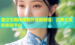 星空无限传媒新作震撼首现：沉浸式视听体验平台
