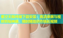 星空无限传媒下载安装：高清录屏与视频剪辑神器，随时随地创作精彩视频