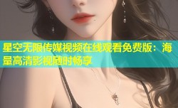 星空无限传媒视频在线观看免费版：海量高清影视随时畅享