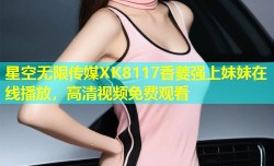 星空无限传媒XK8117香菱强上妹妹在线播放，高清视频免费观看