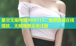 星空无限传媒XK8117：免费影视在线播放，无限观看无需注册