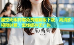 星空无限传媒免费破解版下载：高清影视随时看，离线缓存无广告